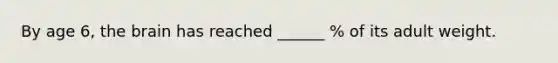 By age 6, the brain has reached ______ % of its adult weight.