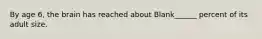 By age 6, the brain has reached about Blank______ percent of its adult size.