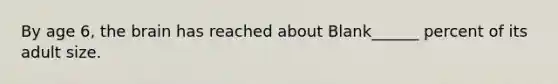 By age 6, the brain has reached about Blank______ percent of its adult size.