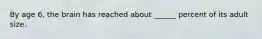 By age 6, the brain has reached about ______ percent of its adult size.