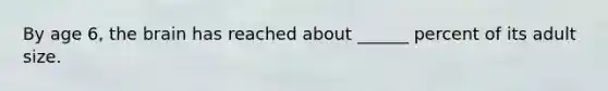 By age 6, the brain has reached about ______ percent of its adult size.