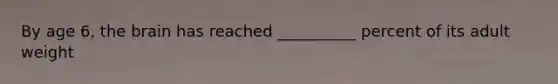 By age 6, the brain has reached __________ percent of its adult weight