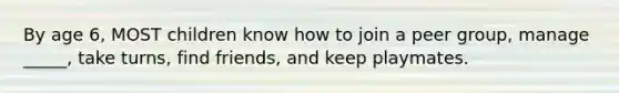 By age 6, MOST children know how to join a peer group, manage _____, take turns, find friends, and keep playmates.