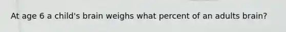 At age 6 a child's brain weighs what percent of an adults brain?