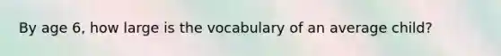 By age 6, how large is the vocabulary of an average child?