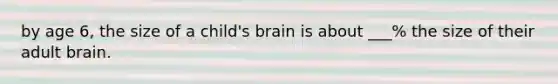 by age 6, the size of a child's brain is about ___% the size of their adult brain.