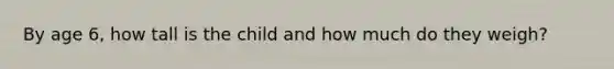 By age 6, how tall is the child and how much do they weigh?
