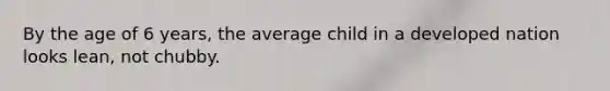 By the age of 6 years, the average child in a developed nation looks lean, not chubby.