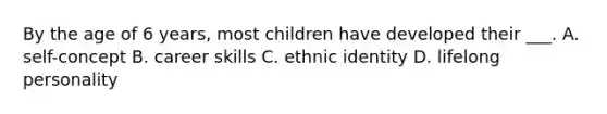 By the age of 6 years, most children have developed their ___. A. self-concept B. career skills C. ethnic identity D. lifelong personality