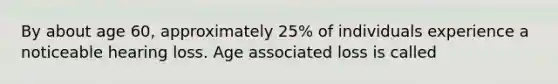 By about age 60, approximately 25% of individuals experience a noticeable hearing loss. Age associated loss is called