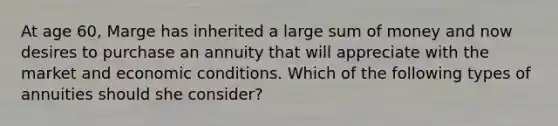 At age 60, Marge has inherited a large sum of money and now desires to purchase an annuity that will appreciate with the market and economic conditions. Which of the following types of annuities should she consider?