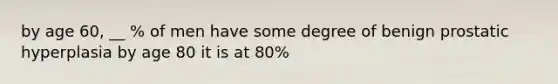 by age 60, __ % of men have some degree of benign prostatic hyperplasia by age 80 it is at 80%