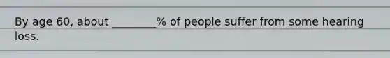 By age 60, about ________% of people suffer from some hearing loss.