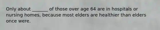 Only about _______ of those over age 64 are in hospitals or nursing homes, because most elders are healthier than elders once were.