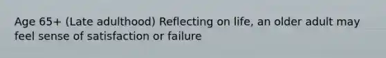 Age 65+ (Late adulthood) Reflecting on life, an older adult may feel sense of satisfaction or failure