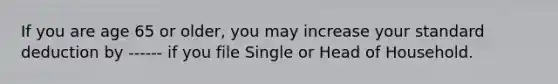 If you are age 65 or older, you may increase your standard deduction by ------ if you file Single or Head of Household.