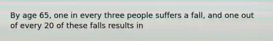 By age 65, one in every three people suffers a fall, and one out of every 20 of these falls results in