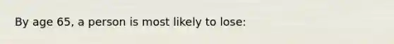 By age 65, a person is most likely to lose: