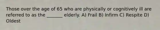 Those over the age of 65 who are physically or cognitively ill are referred to as the _______ elderly. A) Frail B) Infirm C) Respite D) Oldest