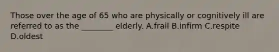 Those over the age of 65 who are physically or cognitively ill are referred to as the ________ elderly. A.frail B.infirm C.respite D.oldest