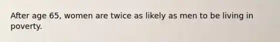 After age 65, women are twice as likely as men to be living in poverty.