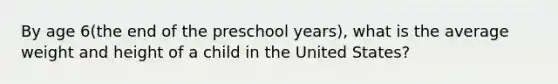 By age 6(the end of the preschool years), what is the average weight and height of a child in the United States?