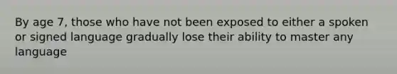 By age 7, those who have not been exposed to either a spoken or signed language gradually lose their ability to master any language
