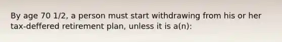 By age 70 1/2, a person must start withdrawing from his or her tax-deffered retirement plan, unless it is a(n):