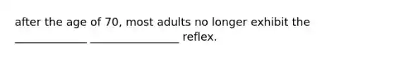 after the age of 70, most adults no longer exhibit the _____________ ________________ reflex.