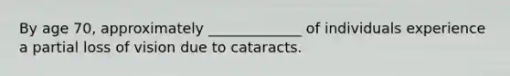 By age 70, approximately _____________ of individuals experience a partial loss of vision due to cataracts.