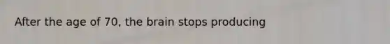 After the age of 70, the brain stops producing