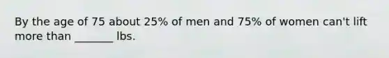 By the age of 75 about 25% of men and 75% of women can't lift more than _______ lbs.