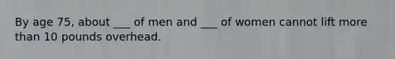 By age 75, about ___ of men and ___ of women cannot lift more than 10 pounds overhead.