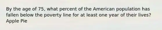 By the age of 75, what percent of the American population has fallen below the poverty line for at least one year of their lives? Apple Pie