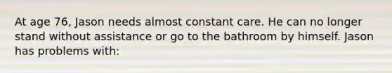 At age 76, Jason needs almost constant care. He can no longer stand without assistance or go to the bathroom by himself. Jason has problems with:
