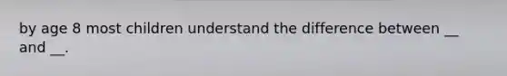 by age 8 most children understand the difference between __ and __.