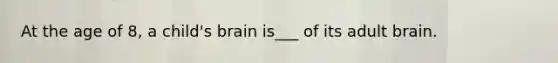 At the age of 8, a child's brain is___ of its adult brain.
