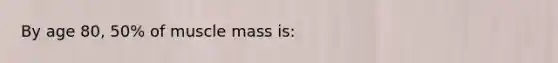 By age 80, 50% of muscle mass is: