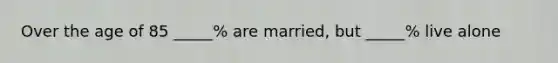 Over the age of 85 _____% are married, but _____% live alone