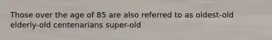 Those over the age of 85 are also referred to as oldest-old elderly-old centenarians super-old