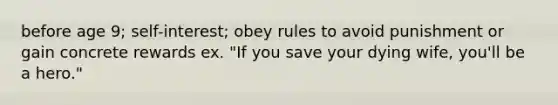 before age 9; self-interest; obey rules to avoid punishment or gain concrete rewards ex. "If you save your dying wife, you'll be a hero."