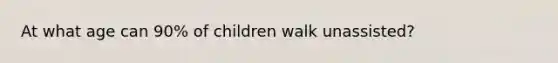 At what age can 90% of children walk unassisted?