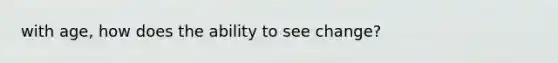 with age, how does the ability to see change?