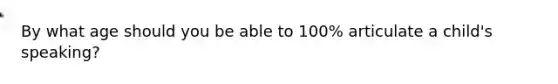 By what age should you be able to 100% articulate a child's speaking?