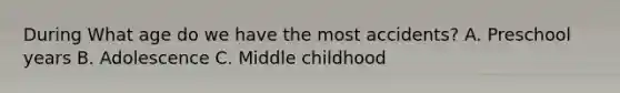 During What age do we have the most accidents? A. Preschool years B. Adolescence C. Middle childhood