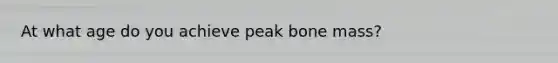 At what age do you achieve peak bone mass?