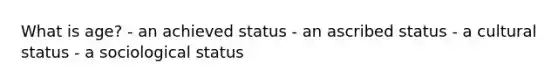 What is age? - an achieved status - an ascribed status - a cultural status - a sociological status