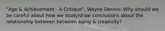 "Age & Achievement - A Critique", Wayne Dennis: Why should we be careful about how we study/draw conclusions about the relationship between between aging & creativity?