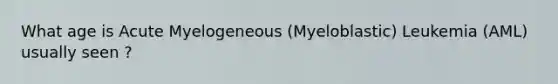 What age is Acute Myelogeneous (Myeloblastic) Leukemia (AML) usually seen ?