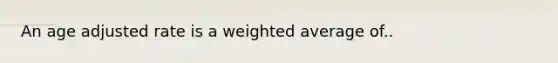 An age adjusted rate is a weighted average of..